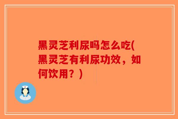 黑灵芝利尿吗怎么吃(黑灵芝有利尿功效,如何饮用?) 黑灵芝利尿吗怎么吃(黑灵芝有利尿功效,如何饮用?)