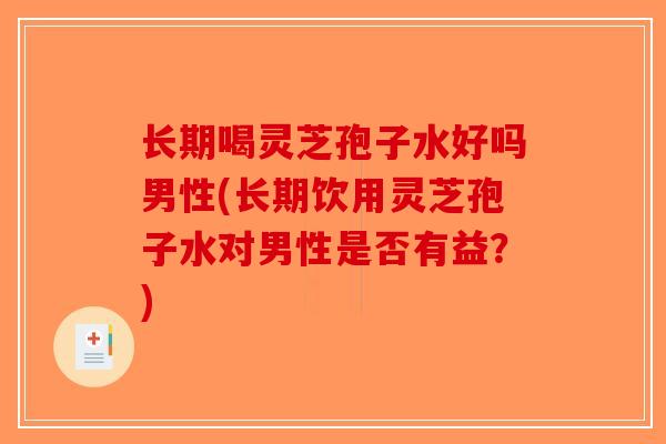 长期喝灵芝孢子水好吗男性(长期饮用灵芝孢子水对男性是否有益？)