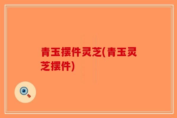 青玉摆件灵芝(青玉灵芝摆件)