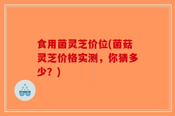 食用菌灵芝价位(菌菇灵芝价格实测，你猜多少？)