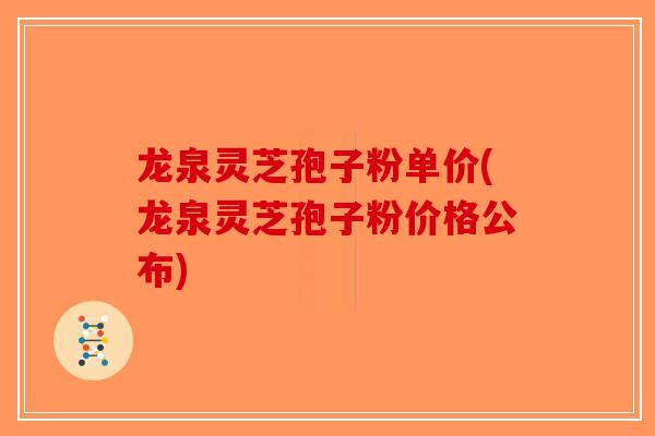 龙泉灵芝孢子粉单价(龙泉灵芝孢子粉价格公布)