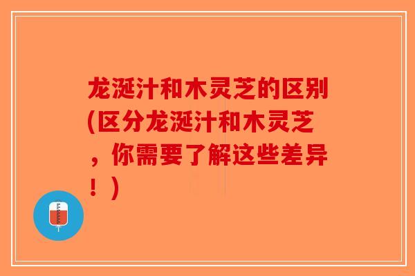 龙涎汁和木灵芝的区别(区分龙涎汁和木灵芝，你需要了解这些差异！)