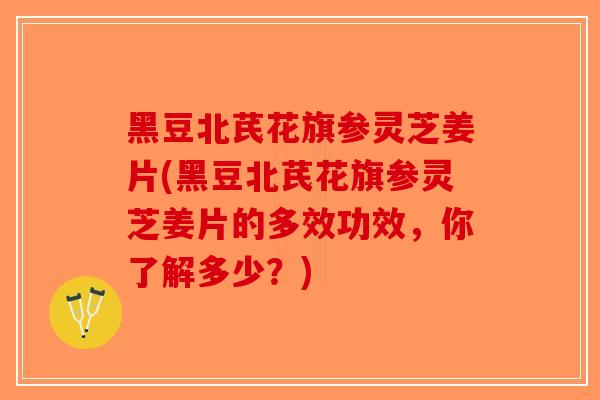 黑豆北芪花旗参灵芝姜片(黑豆北芪花旗参灵芝姜片的多效功效，你了解多少？)