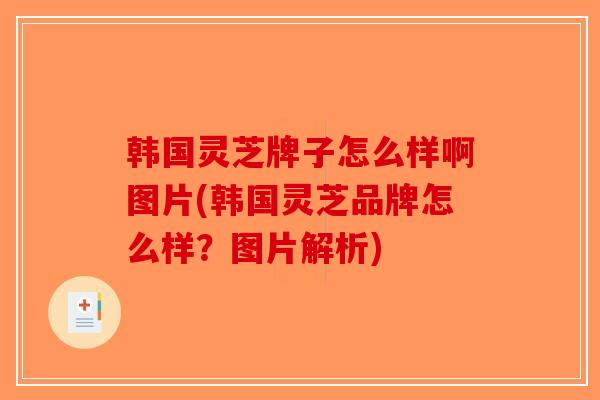 韩国灵芝牌子怎么样啊图片(韩国灵芝品牌怎么样？图片解析)