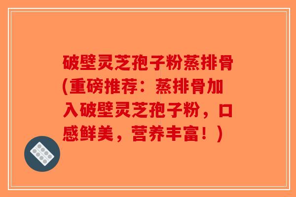 破壁灵芝孢子粉蒸排骨(重磅推荐：蒸排骨加入破壁灵芝孢子粉，口感鲜美，营养丰富！)