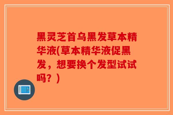 黑灵芝首乌黑发草本精华液(草本精华液促黑发，想要换个发型试试吗？)