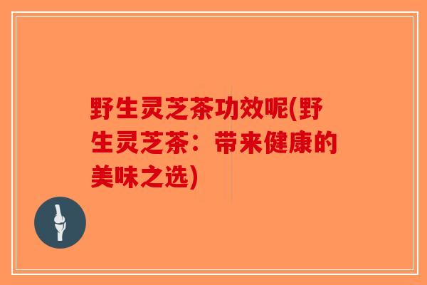 野生灵芝茶功效呢(野生灵芝茶:带来健康的美味之选) 野生灵芝茶功效呢(野生灵芝茶:带来健康的美味之选)