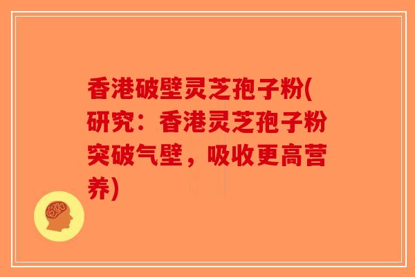 香港破壁灵芝孢子粉(研究：香港灵芝孢子粉突破气壁，吸收更高营养)