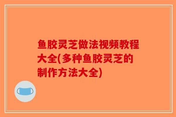 鱼胶灵芝做法视频教程大全(多种鱼胶灵芝的制作方法大全)