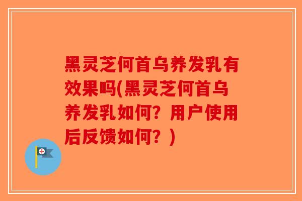黑灵芝何首乌养发乳有效果吗(黑灵芝何首乌养发乳如何?用户使用后反馈如何?) 黑灵芝何首乌养发乳有效果吗(黑灵芝何首乌养发乳如何?用户使用后反馈如何?)