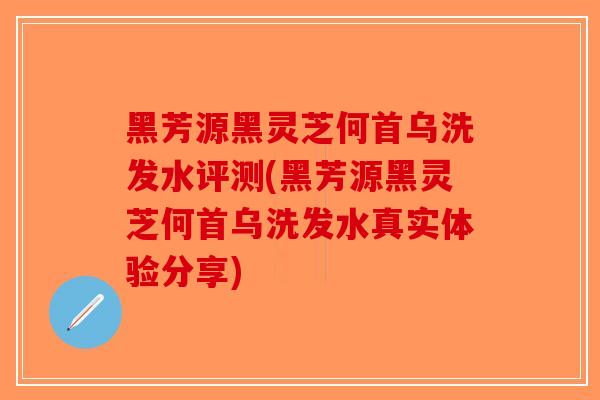 黑芳源黑灵芝何首乌洗发水评测(黑芳源黑灵芝何首乌洗发水真实体验分享)
