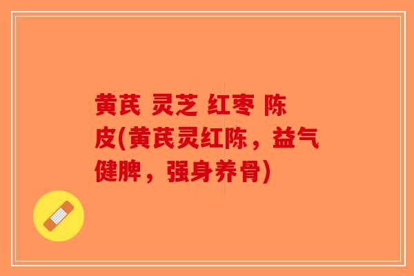黄芪 灵芝 红枣 陈皮(黄芪灵红陈，益气健脾，强身养骨)