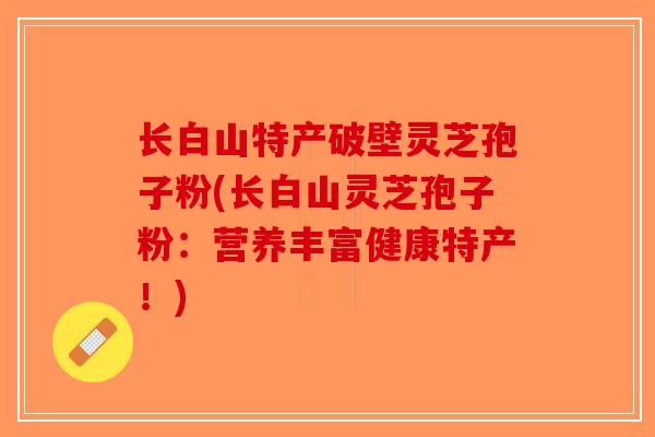 长白山特产破壁灵芝孢子粉(长白山灵芝孢子粉：营养丰富健康特产！)