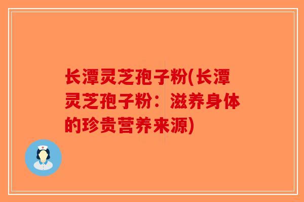 长潭灵芝孢子粉(长潭灵芝孢子粉：滋养身体的珍贵营养来源)
