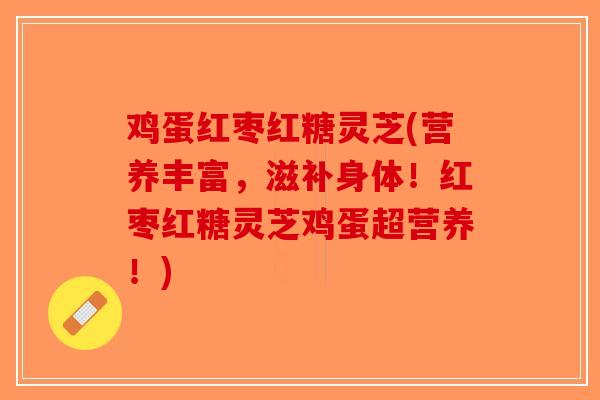 鸡蛋红枣红糖灵芝(营养丰富，滋补身体！红枣红糖灵芝鸡蛋超营养！)