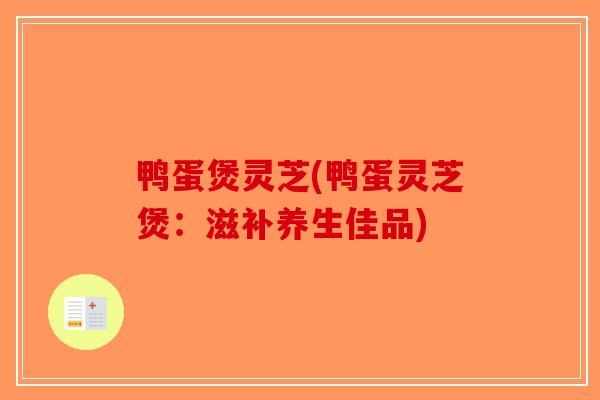 鸭蛋煲灵芝(鸭蛋灵芝煲：滋补养生佳品)