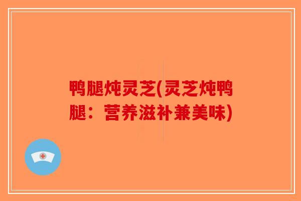 鸭腿炖灵芝(灵芝炖鸭腿：营养滋补兼美味)