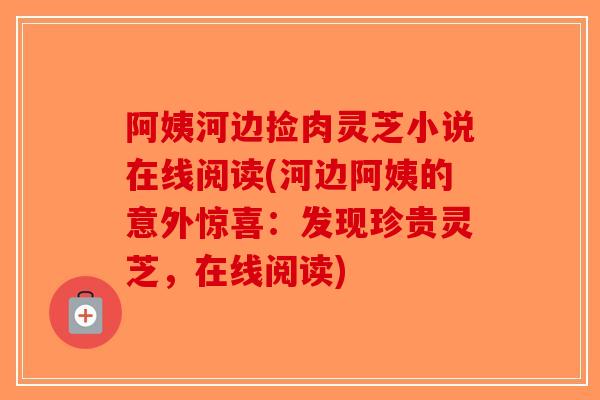 阿姨河边捡肉灵芝小说在线阅读(河边阿姨的意外惊喜：发现珍贵灵芝，在线阅读)