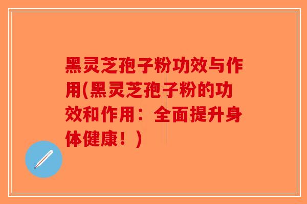 黑灵芝孢子粉功效与作用(黑灵芝孢子粉的功效和作用：全面提升身体健康！)