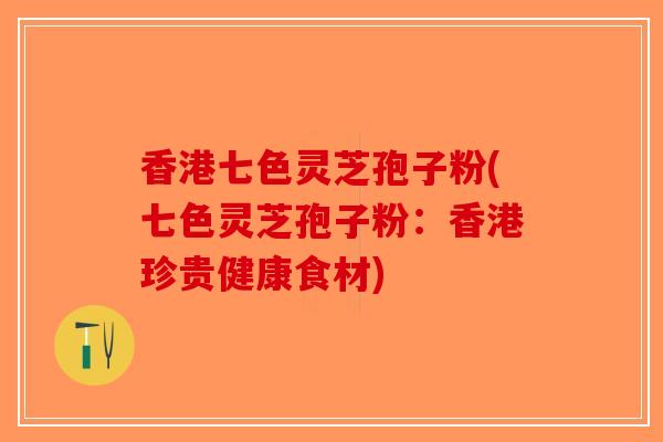 香港七色灵芝孢子粉(七色灵芝孢子粉:香港珍贵健康食材) 香港七色灵芝孢子粉(七色灵芝孢子粉:香港珍贵健康食材)