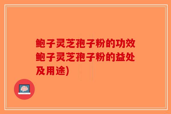 鲍子灵芝孢子粉的功效鲍子灵芝孢子粉的益处及用途) 鲍子灵芝孢子粉的功效鲍子灵芝孢子粉的益处及用途)