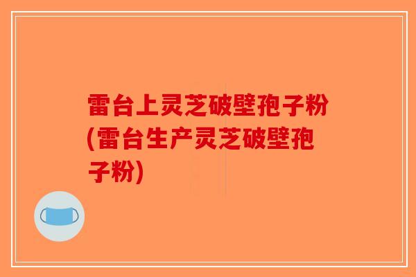 雷台上灵芝破壁孢子粉(雷台生产灵芝破壁孢子粉)