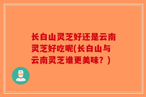 长白山灵芝好还是云南灵芝好吃呢(长白山与云南灵芝谁更美味？)