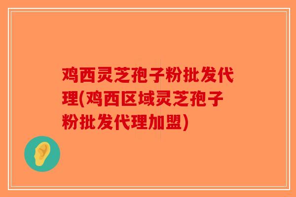 鸡西灵芝孢子粉批发代理(鸡西区域灵芝孢子粉批发代理加盟)