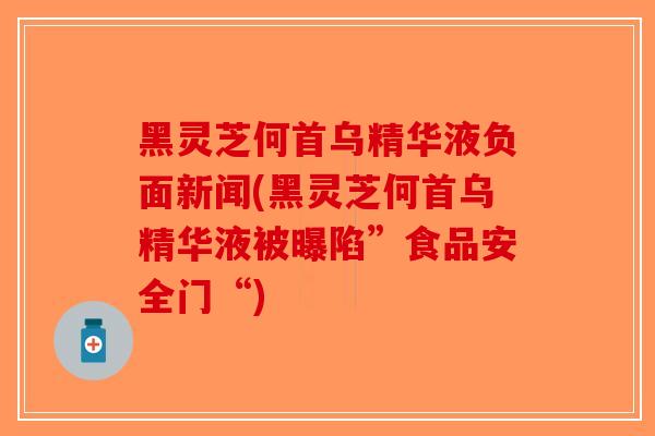 黑灵芝何首乌精华液负面新闻(黑灵芝何首乌精华液被曝陷”食品安全门“)