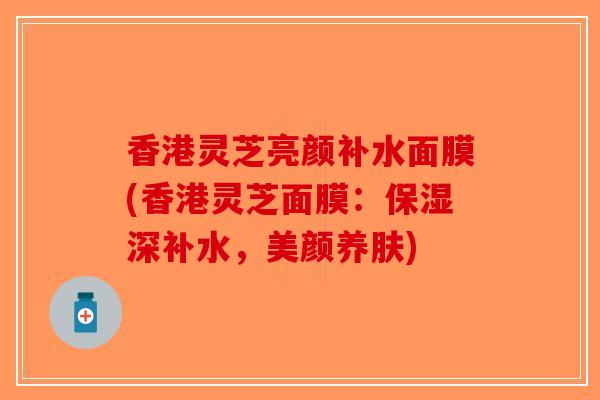 香港灵芝亮颜补水面膜(香港灵芝面膜：保湿深补水，美颜养肤)
