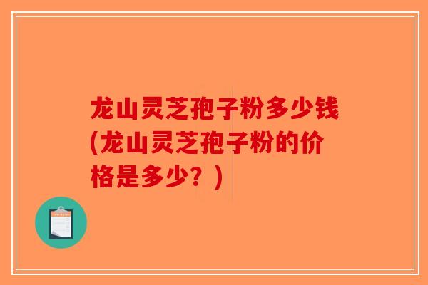 龙山灵芝孢子粉多少钱(龙山灵芝孢子粉的价格是多少?) 龙山灵芝孢子粉多少钱(龙山灵芝孢子粉的价格是多少?)