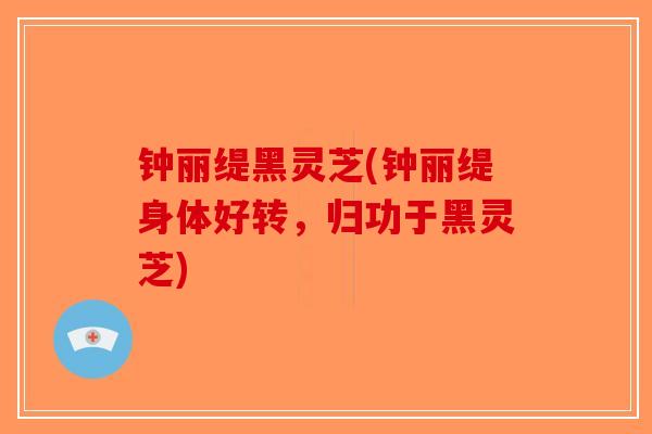 钟丽缇黑灵芝(钟丽缇身体好转，归功于黑灵芝)