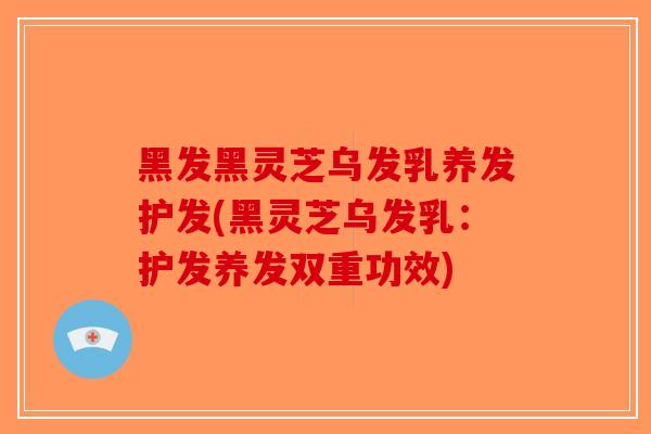 黑发黑灵芝乌发乳养发护发(黑灵芝乌发乳：护发养发双重功效)