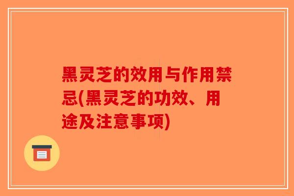 黑灵芝的效用与作用禁忌(黑灵芝的功效、用途及注意事项)