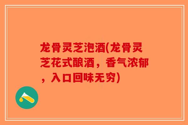 龙骨灵芝泡酒(龙骨灵芝花式酿酒，香气浓郁，入口回味无穷)