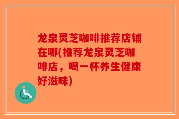 龙泉灵芝咖啡推荐店铺在哪(推荐龙泉灵芝咖啡店,喝一杯养生健康好滋味) 龙泉灵芝咖啡推荐店铺在哪(推荐龙泉灵芝咖啡店,喝一杯养生健康好滋味)