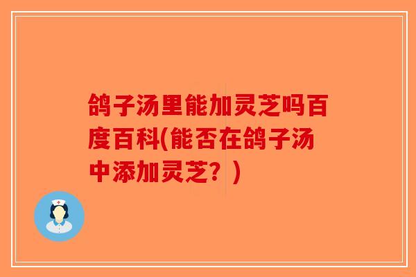 鸽子汤里能加灵芝吗百度百科(能否在鸽子汤中添加灵芝？)