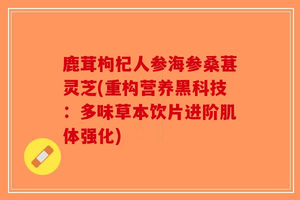 鹿茸枸杞人参海参桑葚灵芝(重构营养黑科技：多味草本饮片进阶肌体强化)