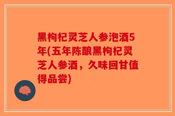 黑枸杞灵芝人参泡酒5年(五年陈酿黑枸杞灵芝人参酒，久味回甘值得品尝)