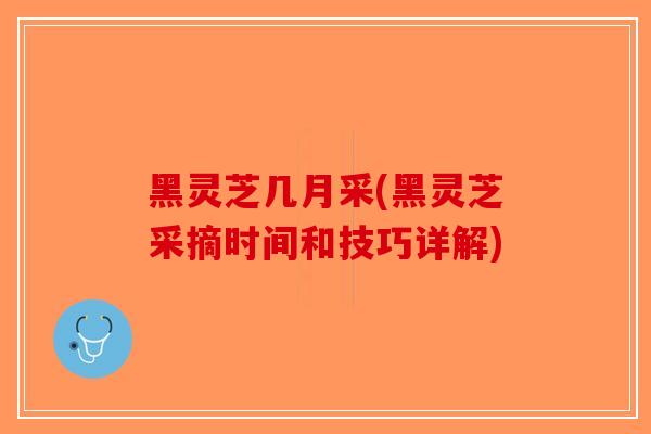 黑灵芝几月采(黑灵芝采摘时间和技巧详解) 黑灵芝几月采(黑灵芝采摘时间和技巧详解)