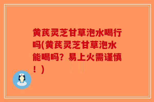 黄芪灵芝甘草泡水喝行吗(黄芪灵芝甘草泡水能喝吗?易上火需谨慎!) 黄芪灵芝甘草泡水喝行吗(黄芪灵芝甘草泡水能喝吗?易上火需谨慎!)