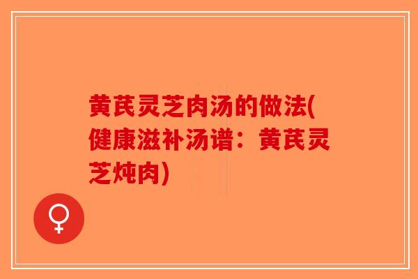 黄芪灵芝肉汤的做法(健康滋补汤谱:黄芪灵芝炖肉) 黄芪灵芝肉汤的做法(健康滋补汤谱:黄芪灵芝炖肉)