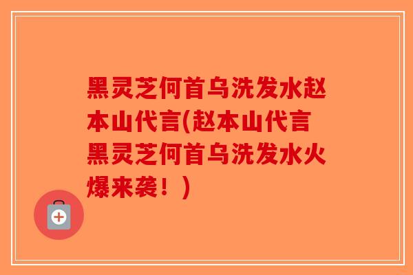 黑灵芝何首乌洗发水赵本山代言(赵本山代言黑灵芝何首乌洗发水火爆来袭！)