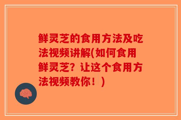 鲜灵芝的食用方法及吃法视频讲解(如何食用鲜灵芝？让这个食用方法视频教你！)