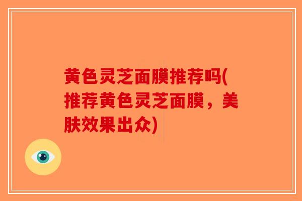 黄色灵芝面膜推荐吗(推荐黄色灵芝面膜，美肤效果出众)