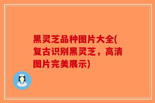 黑灵芝品种图片大全(复古识别黑灵芝，高清图片完美展示)