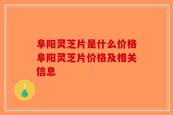 阜阳灵芝片是什么价格阜阳灵芝片价格及相关信息 阜阳灵芝片是什么价格阜阳灵芝片价格及相关信息
