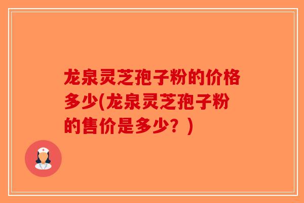龙泉灵芝孢子粉的价格多少(龙泉灵芝孢子粉的售价是多少？)