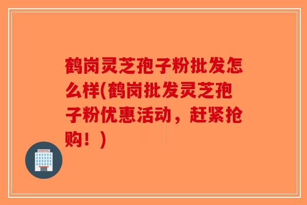 鹤岗灵芝孢子粉批发怎么样(鹤岗批发灵芝孢子粉优惠活动，赶紧抢购！)