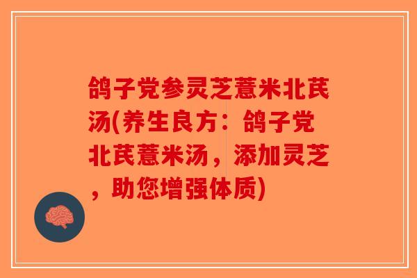 鸽子党参灵芝薏米北芪汤(养生良方:鸽子党北芪薏米汤,添加灵芝,助您增强体质) 鸽子党参灵芝薏米北芪汤(养生良方:鸽子党北芪薏米汤,添加灵芝,助您增强体质)